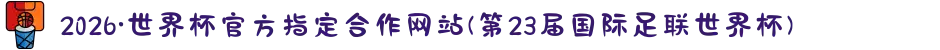2026·世界杯官方指定合作网站(第23届国际足联世界杯)